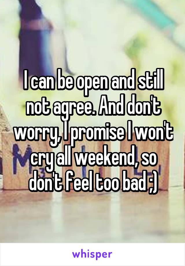 I can be open and still not agree. And don't worry, I promise I won't cry all weekend, so don't feel too bad ;)