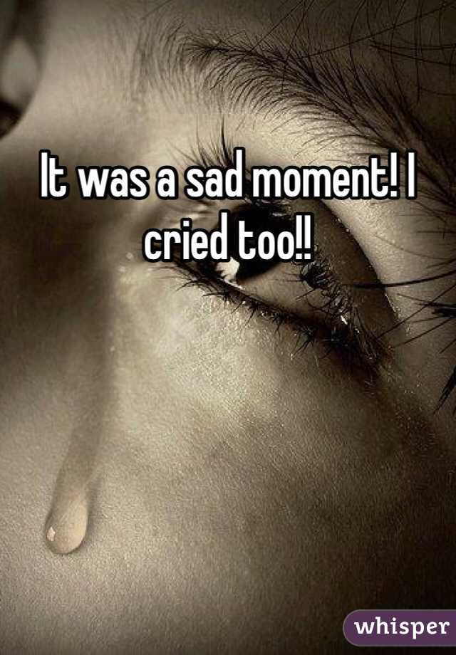 It was a sad moment! I cried too!!