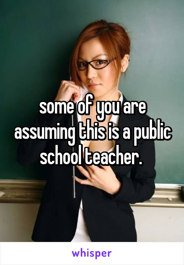 some of you are assuming this is a public school teacher. 