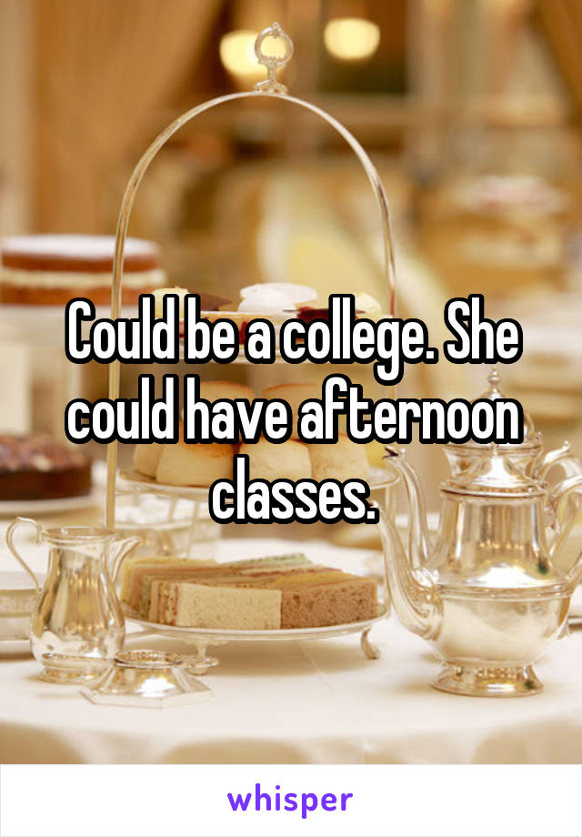 Could be a college. She could have afternoon classes.