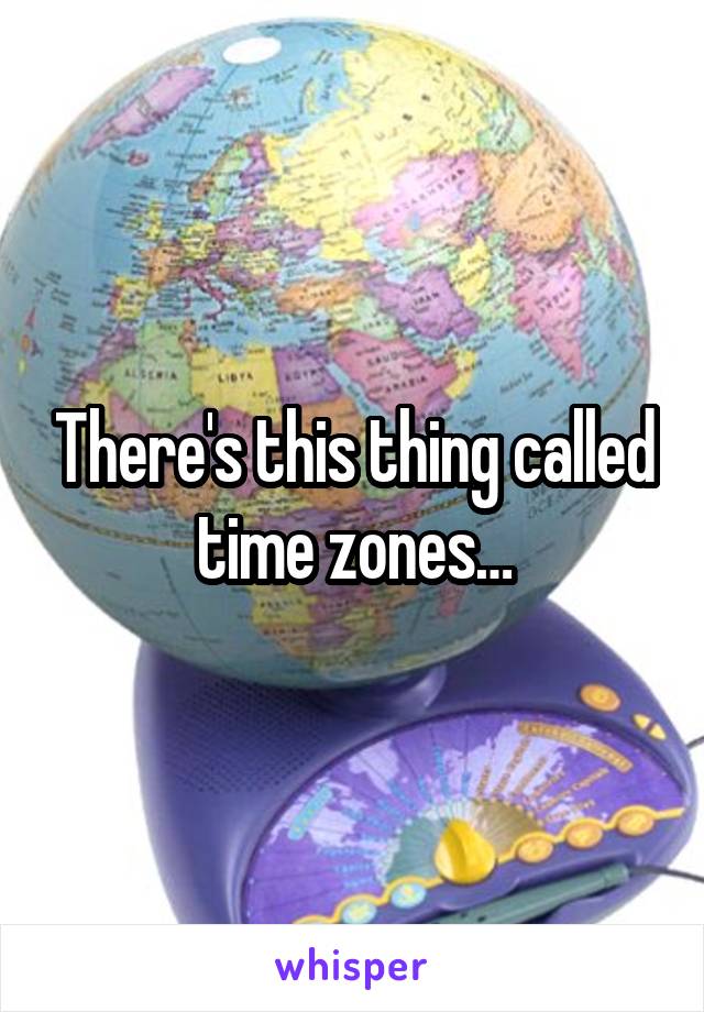 There's this thing called time zones…