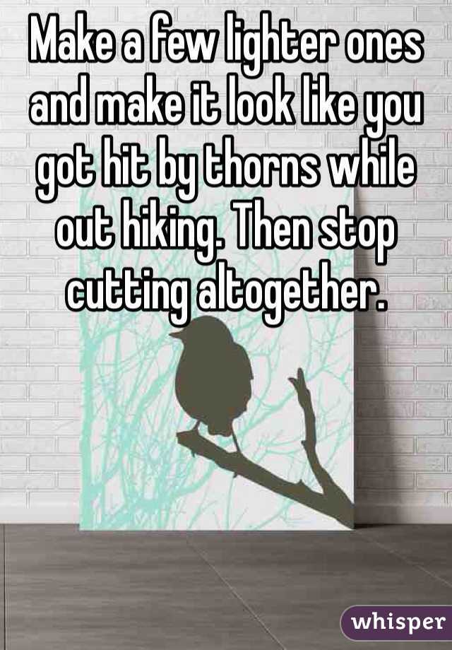 Make a few lighter ones and make it look like you got hit by thorns while out hiking. Then stop cutting altogether.