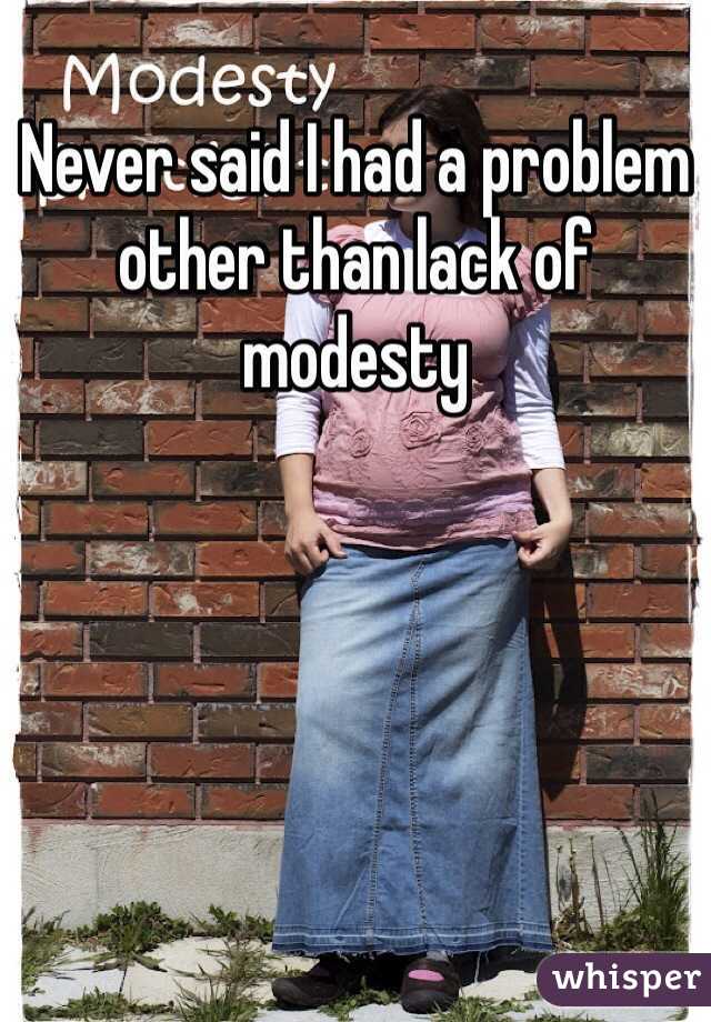 Never said I had a problem other than lack of modesty