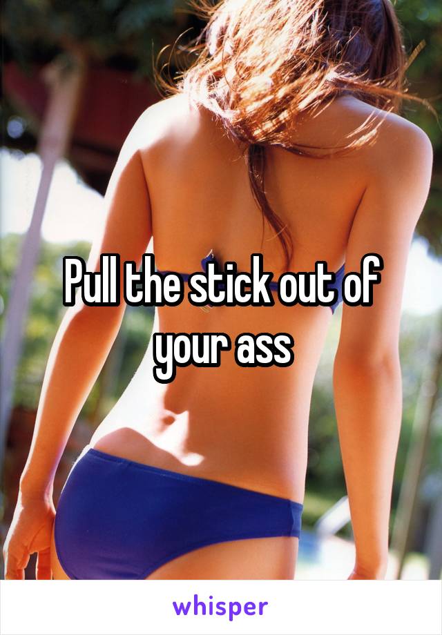 Pull the stick out of your ass