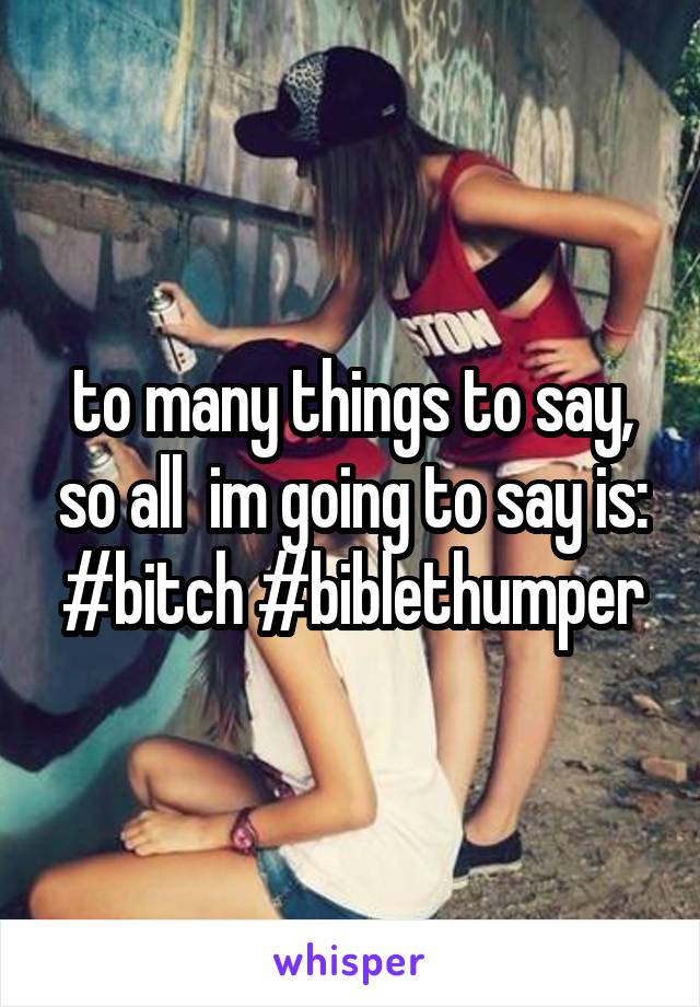 to many things to say, so all  im going to say is: #bitch #biblethumper