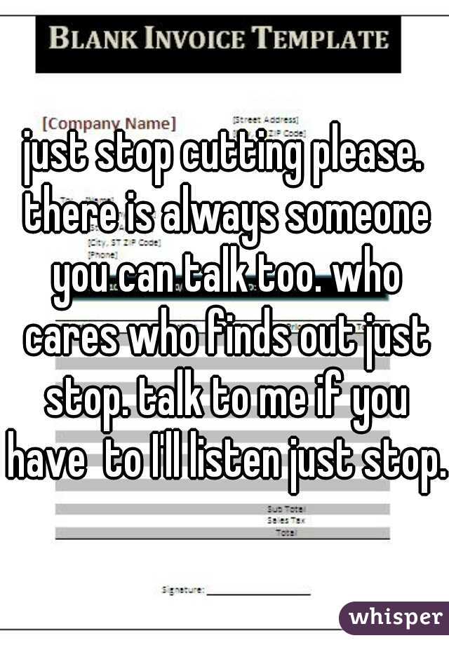 just stop cutting please. there is always someone you can talk too. who cares who finds out just stop. talk to me if you have  to I'll listen just stop.