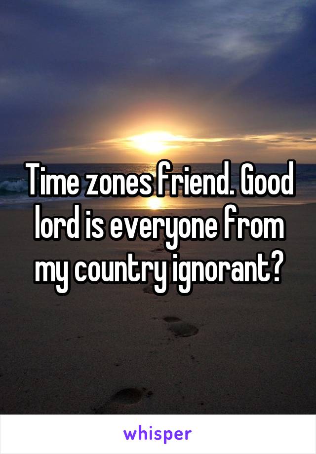 Time zones friend. Good lord is everyone from my country ignorant?