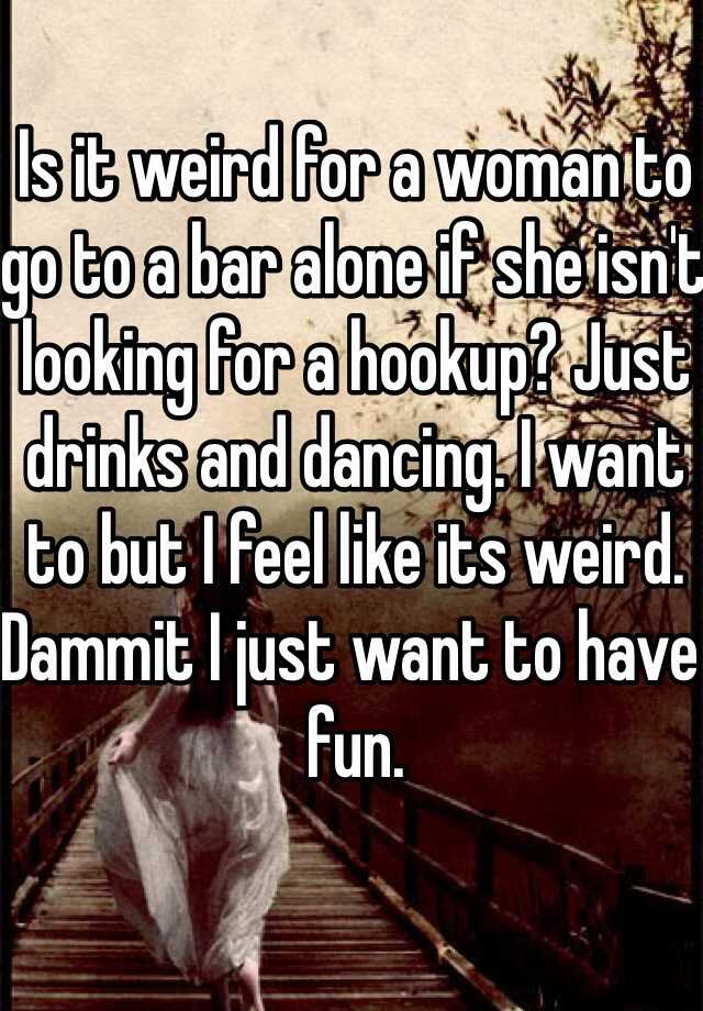 Is it weird for a woman to go to a bar alone if she isn't looking for a ...