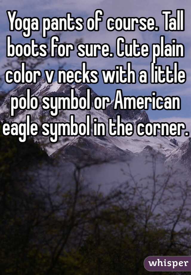 Yoga pants of course. Tall boots for sure. Cute plain color v necks with a little polo symbol or American eagle symbol in the corner. 