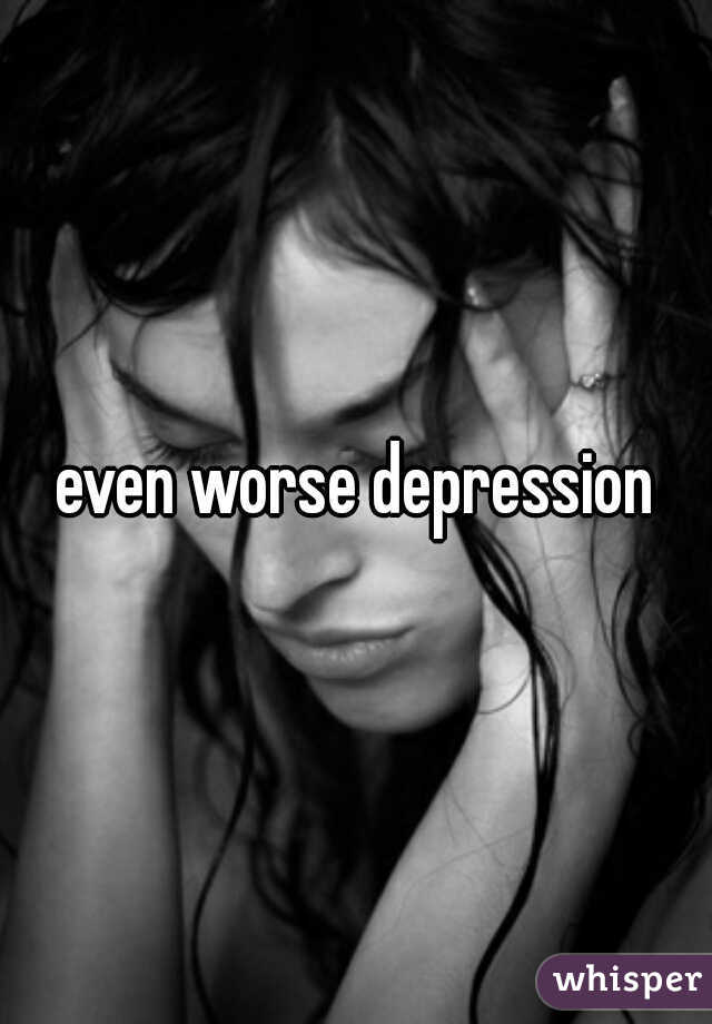 even worse depression