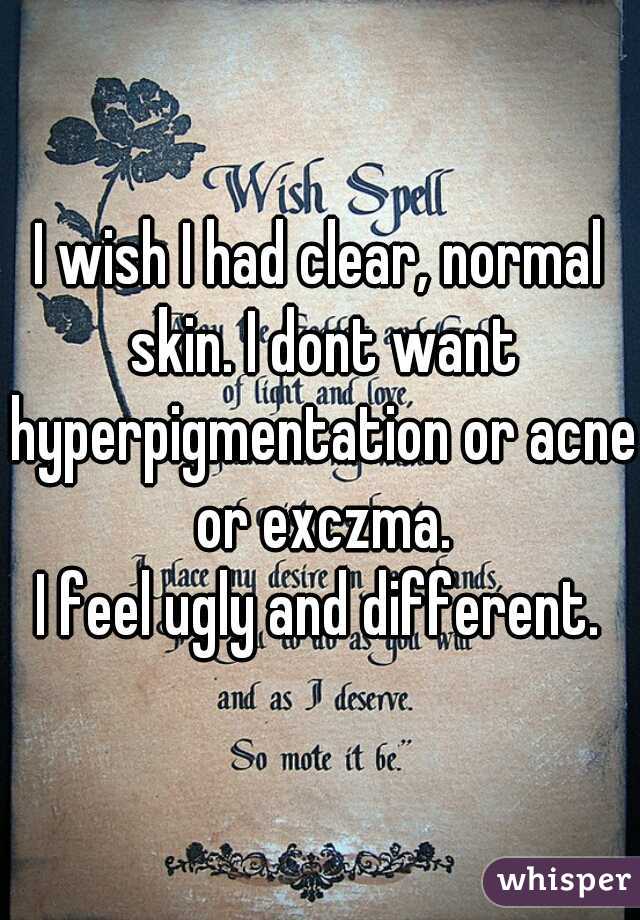 I wish I had clear, normal skin. I dont want hyperpigmentation or acne or exczma.



I feel ugly and different.