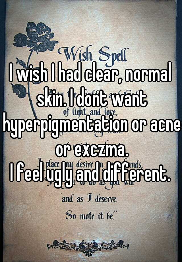 I wish I had clear, normal skin. I dont want hyperpigmentation or acne or exczma.



I feel ugly and different.