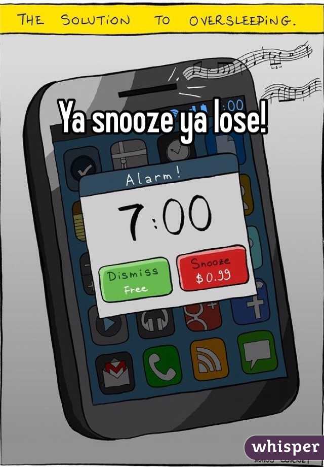 Ya snooze ya lose!