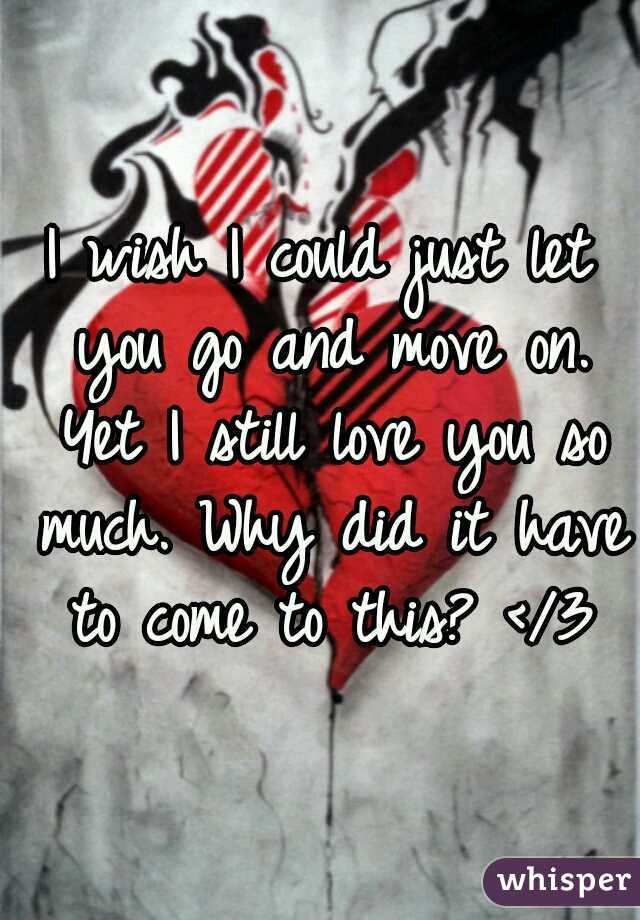 I wish I could just let you go and move on. Yet I still love you so much. Why did it have to come to this? </3