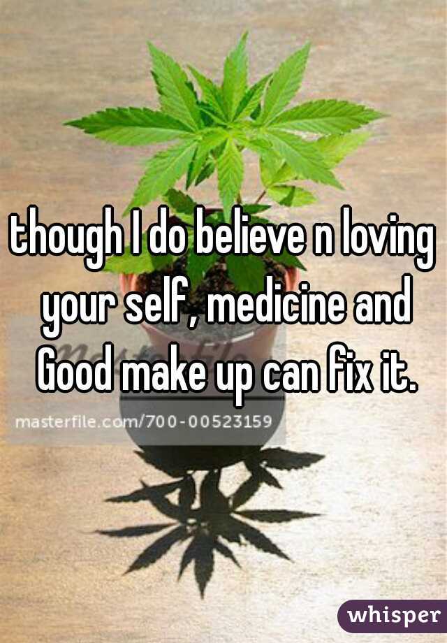 though I do believe n loving your self, medicine and Good make up can fix it.