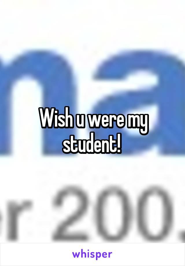 Wish u were my student! 