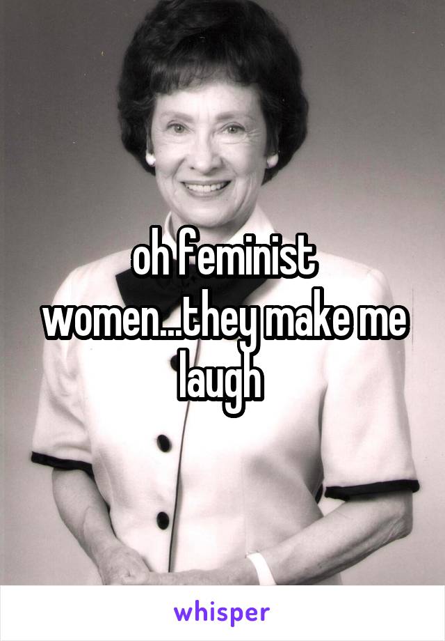 oh feminist women...they make me laugh 