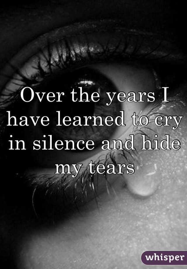 Over the years I have learned to cry in silence and hide my tears
