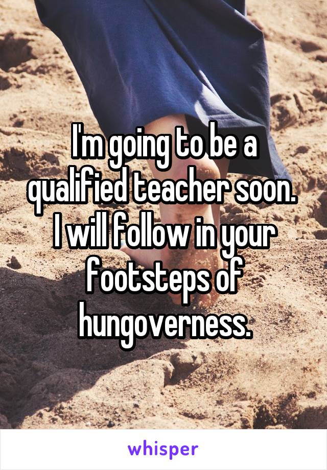 I'm going to be a qualified teacher soon.  I will follow in your footsteps of hungoverness.