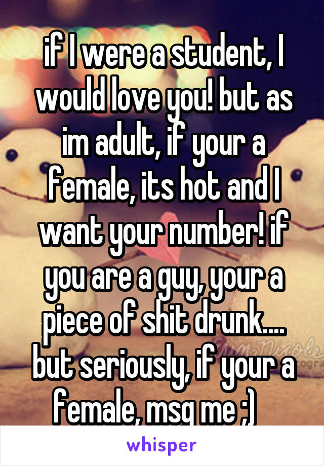 if I were a student, I would love you! but as im adult, if your a female, its hot and I want your number! if you are a guy, your a piece of shit drunk.... but seriously, if your a female, msg me ;)   