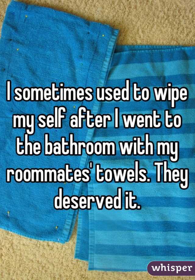 I sometimes used to wipe my self after I went to the bathroom with my roommates' towels. They deserved it.