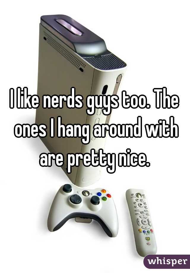 I like nerds guys too. The ones I hang around with are pretty nice. 