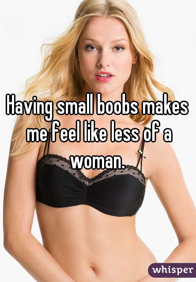 Having small boobs makes me feel like less of a woman. 
