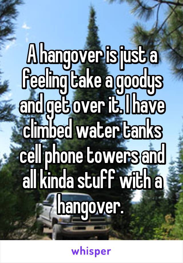 A hangover is just a feeling take a goodys and get over it. I have climbed water tanks cell phone towers and all kinda stuff with a hangover. 