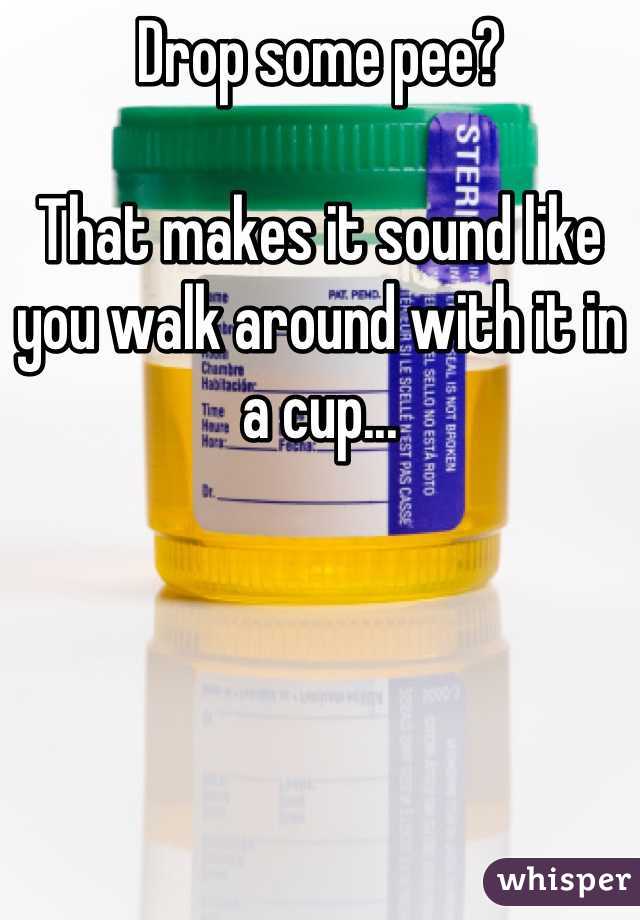 Drop some pee?

That makes it sound like you walk around with it in a cup...