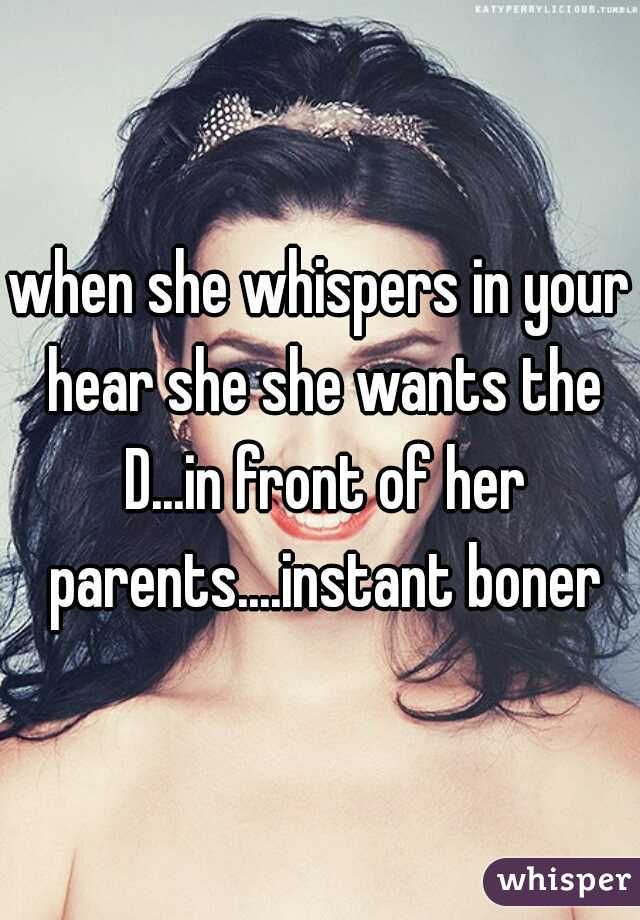 when she whispers in your hear she she wants the D...in front of her parents....instant boner