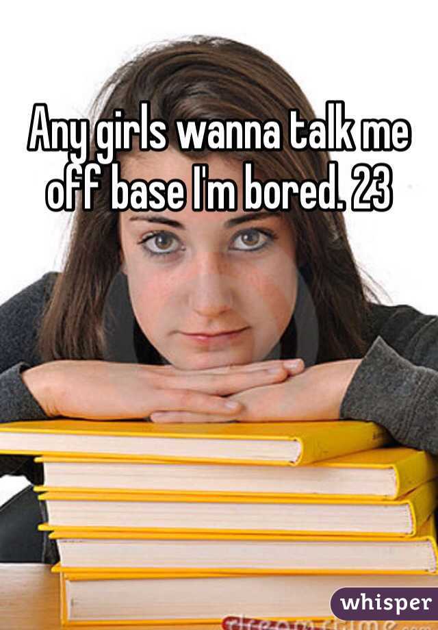 Any girls wanna talk me off base I'm bored. 23 
