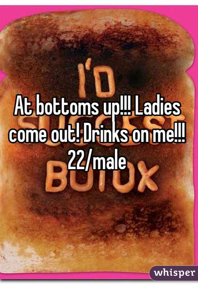 At bottoms up!!! Ladies come out! Drinks on me!!!
22/male