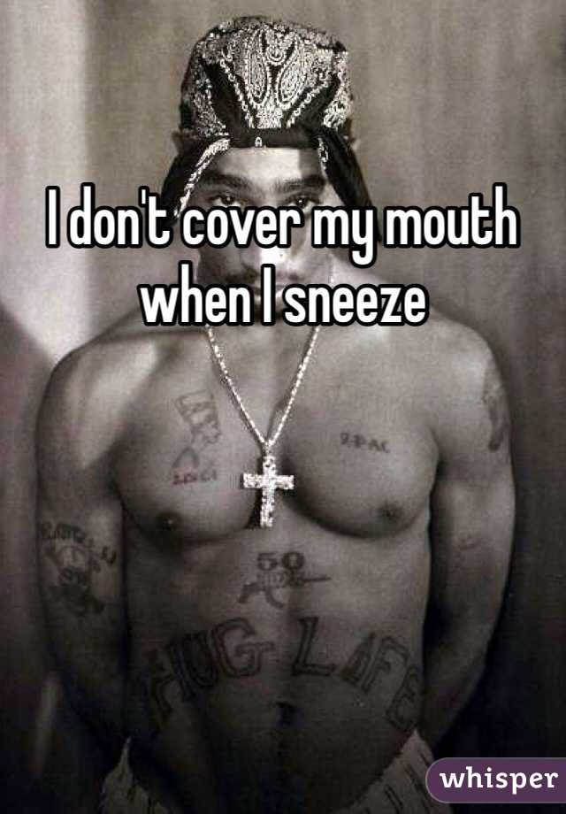 I don't cover my mouth when I sneeze 
