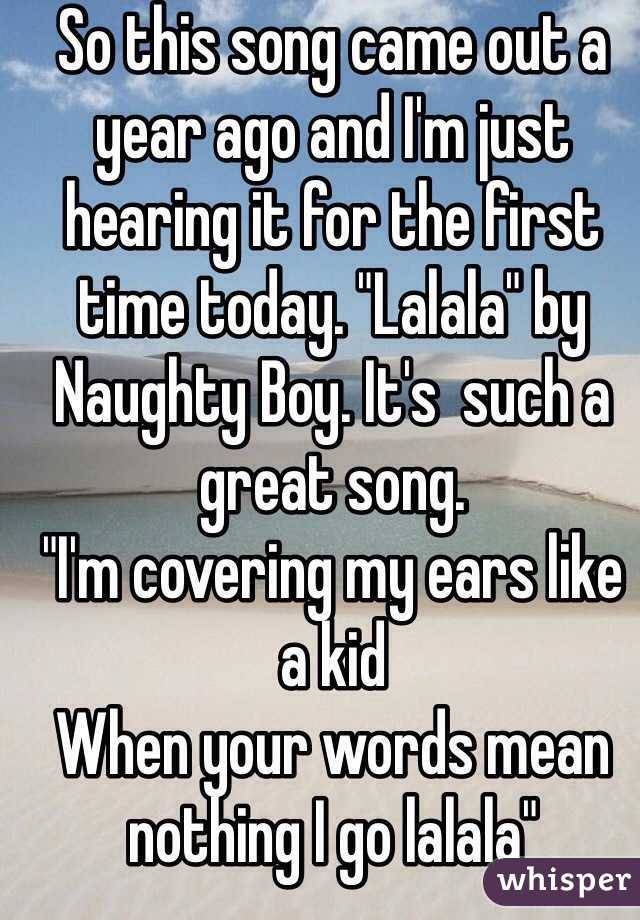 So this song came out a year ago and I'm just hearing it for the first time today. "Lalala" by Naughty Boy. It's  such a great song.
"I'm covering my ears like a kid
When your words mean nothing I go lalala"