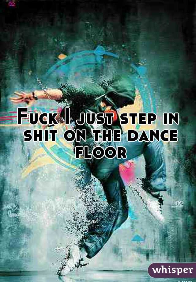 Fuck I just step in shit on the dance floor 