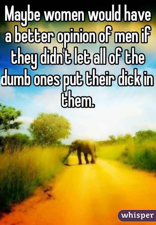 Maybe women would have a better opinion of men if they didn't let all of the dumb ones put their dick in them. 