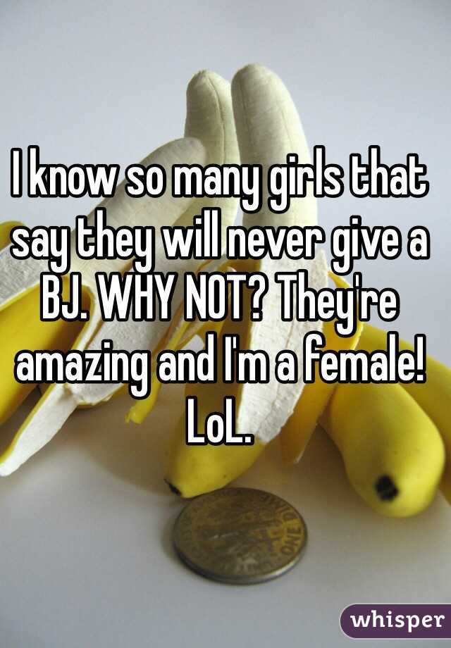 I know so many girls that say they will never give a BJ. WHY NOT? They're amazing and I'm a female! LoL.