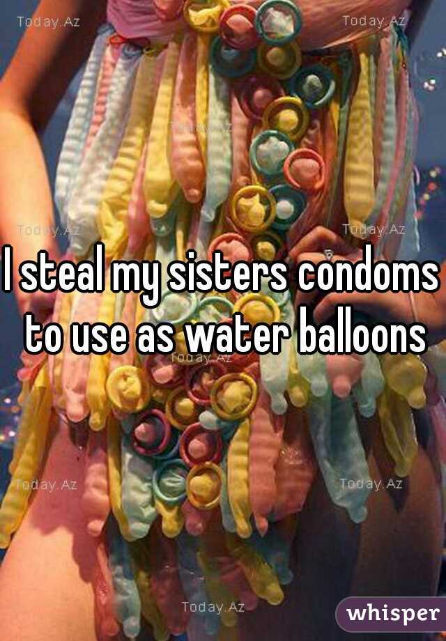 I steal my sisters condoms to use as water balloons