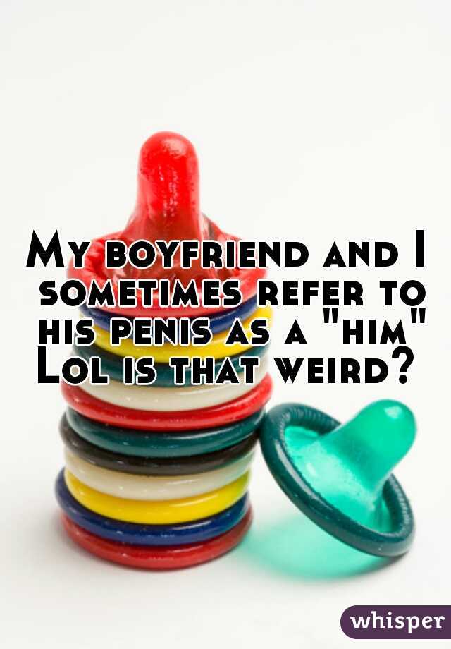 My boyfriend and I sometimes refer to his penis as a "him" Lol is that weird? 