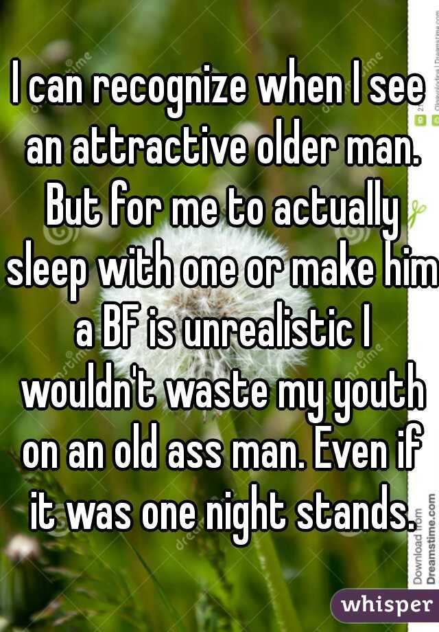 I can recognize when I see an attractive older man. But for me to actually sleep with one or make him a BF is unrealistic I wouldn't waste my youth on an old ass man. Even if it was one night stands.