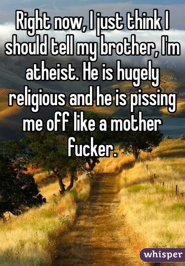 Right now, I just think I should tell my brother, I'm atheist. He is hugely religious and he is pissing me off like a mother fucker.