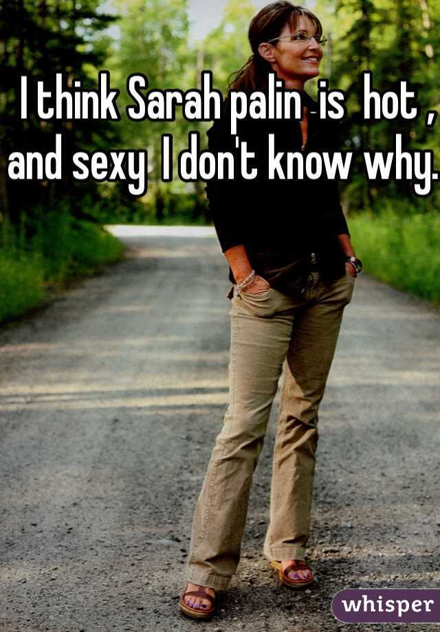  I think Sarah palin  is  hot , and sexy  I don't know why.