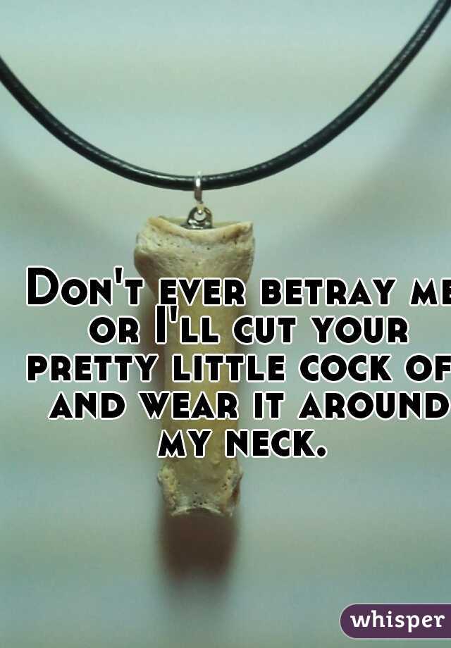 Don't ever betray me or I'll cut your pretty little cock off and wear it around my neck. 