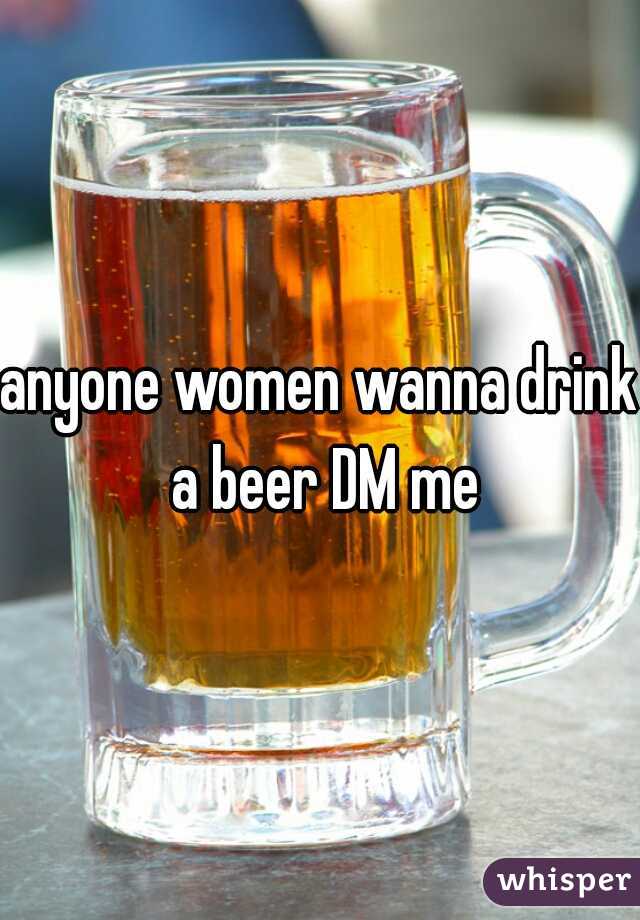 anyone women wanna drink a beer DM me