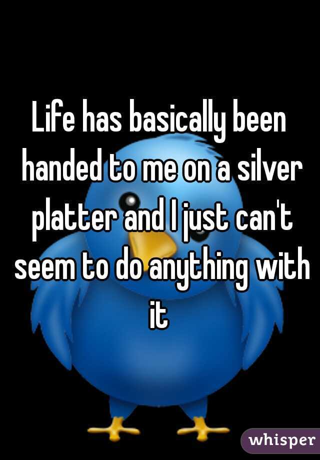 Life has basically been handed to me on a silver platter and I just can't seem to do anything with it 