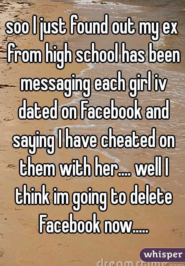 soo I just found out my ex from high school has been messaging each girl iv dated on Facebook and saying I have cheated on them with her.... well I think im going to delete Facebook now.....