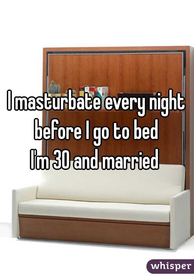 I masturbate every night before I go to bed 
I'm 30 and married 