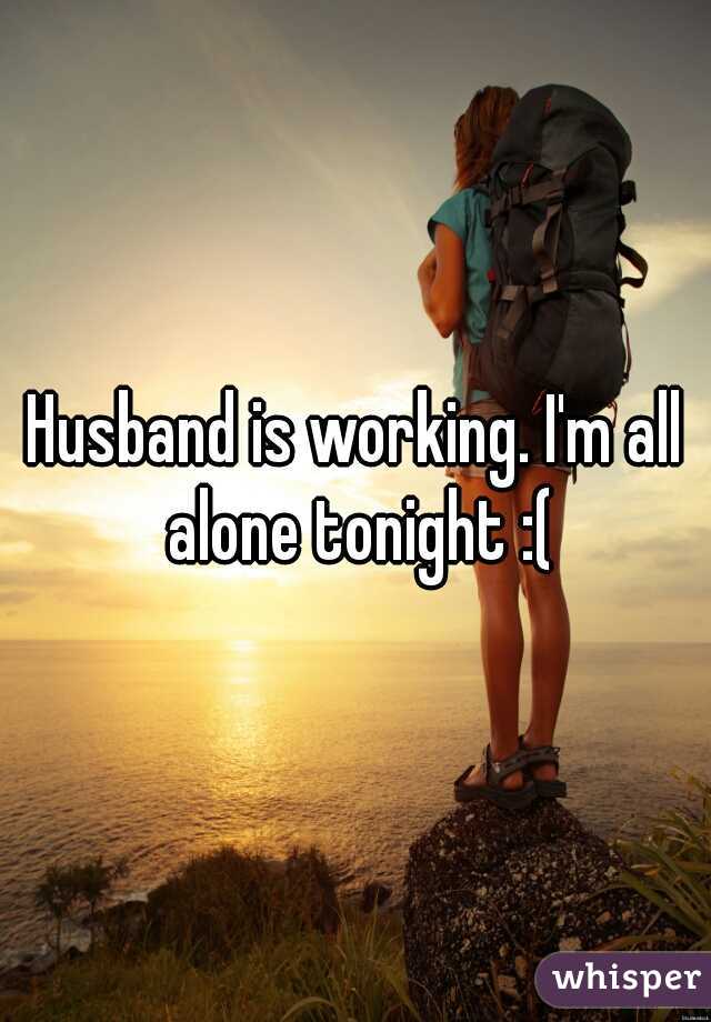 Husband is working. I'm all alone tonight :(