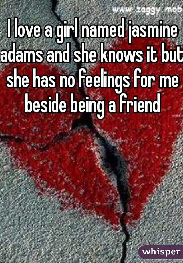 I love a girl named jasmine adams and she knows it but she has no feelings for me beside being a friend