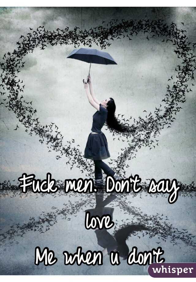 Fuck men. Don't say love
Me when u don't 